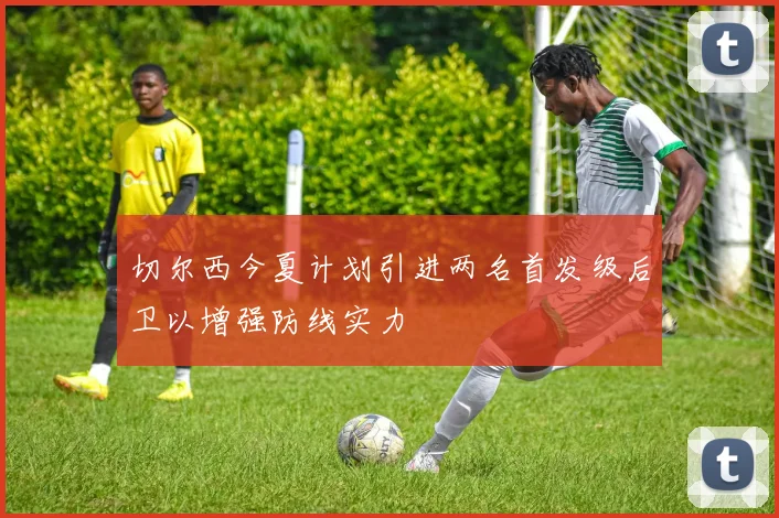 切尔西今夏计划引进两名首发级后卫以增强防线实力