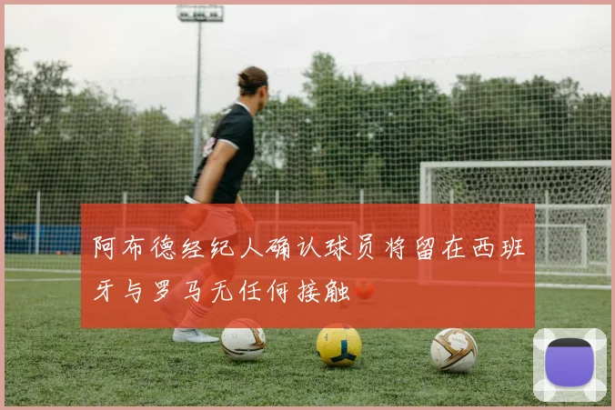 阿布德经纪人确认球员将留在西班牙与罗马无任何接触
