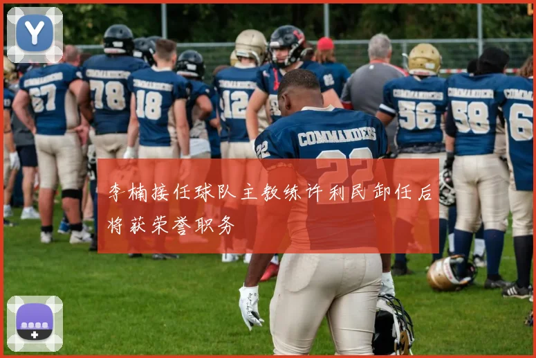 李楠接任球队主教练许利民卸任后将获荣誉职务
