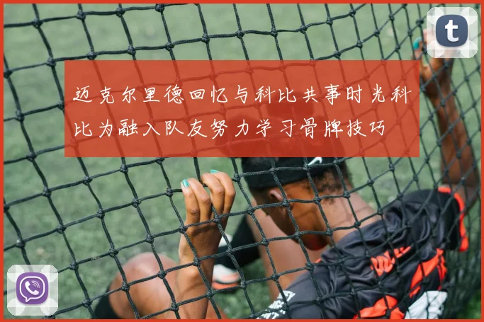 迈克尔里德回忆与科比共事时光科比为融入队友努力学习骨牌技巧