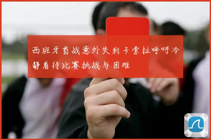 西班牙首战意外失利卡索拉呼吁冷静看待比赛挑战与困难