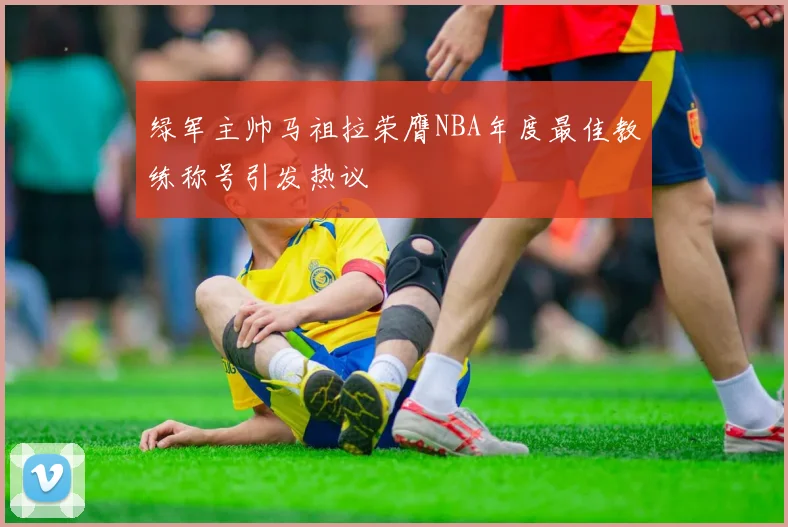 绿军主帅马祖拉荣膺NBA年度最佳教练称号引发热议