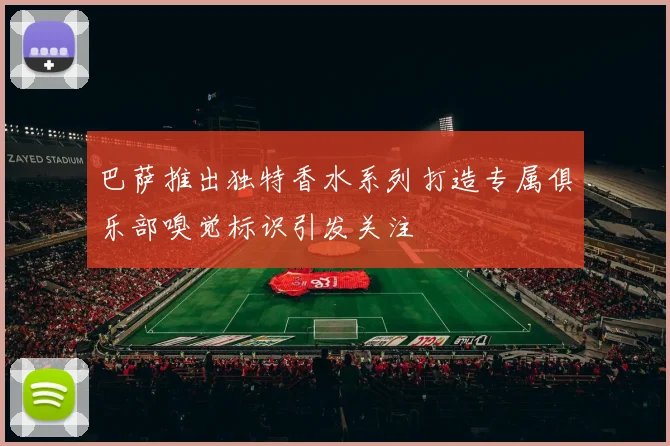 巴萨推出独特香水系列打造专属俱乐部嗅觉标识引发关注