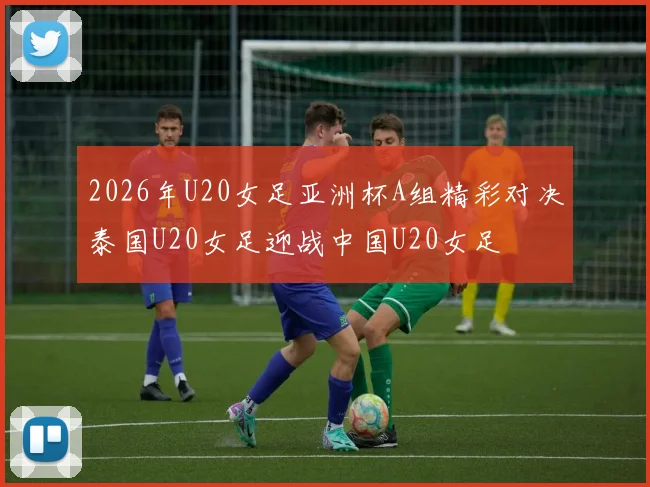 2026年U20女足亚洲杯A组精彩对决泰国U20女足迎战中国U20女足
