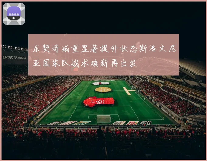 东契奇减重显著提升状态斯洛文尼亚国家队战术焕新再出发