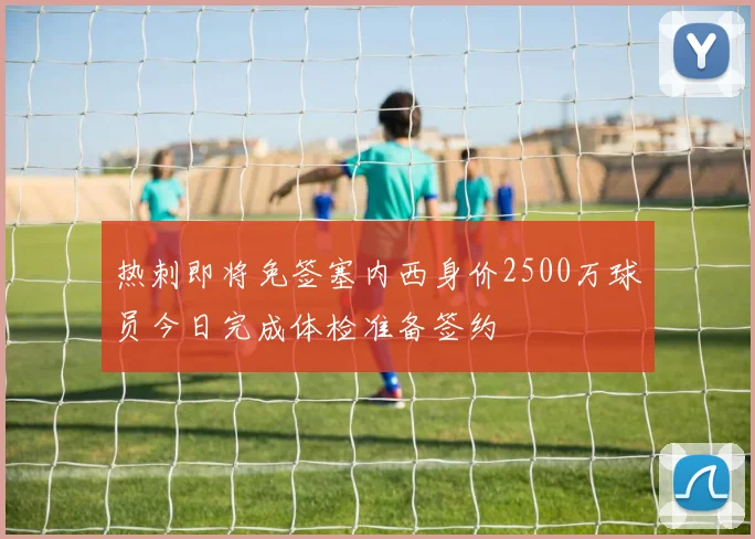 热刺即将免签塞内西身价2500万球员今日完成体检准备签约