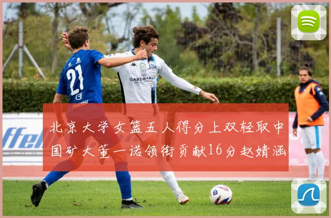 北京大学女篮五人得分上双轻取中国矿大董一诺领衔贡献16分赵婧涵接近双双