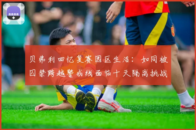 贝弗利回忆复赛园区生活：如同被囚禁跨越警戒线面临十天隔离挑战