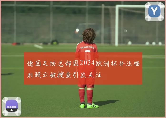德国足协总部因2024欧洲杯非法福利疑云被搜查引发关注