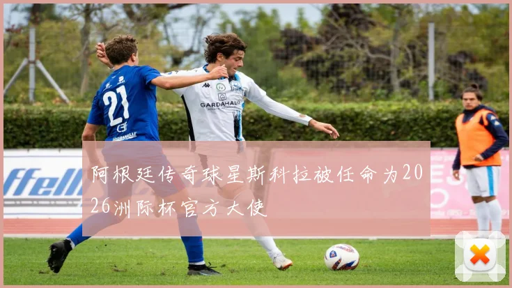 阿根廷传奇球星斯科拉被任命为2026洲际杯官方大使