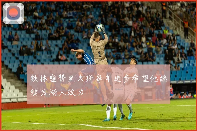 铁林盛赞里夫斯每年进步希望他继续为湖人效力