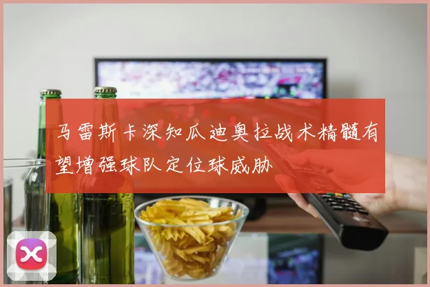 马雷斯卡深知瓜迪奥拉战术精髓有望增强球队定位球威胁