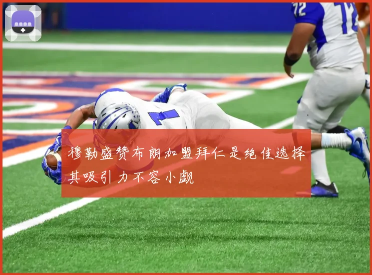 穆勒盛赞布朗加盟拜仁是绝佳选择其吸引力不容小觑