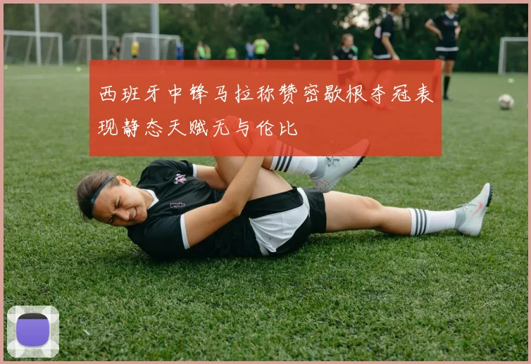 西班牙中锋马拉称赞密歇根夺冠表现静态天赋无与伦比