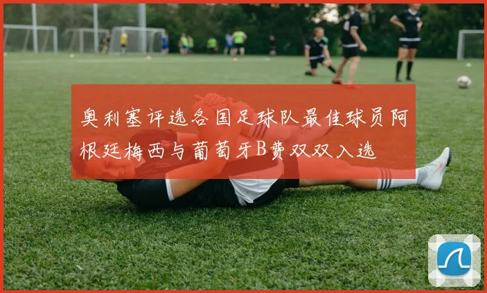 奥利塞评选各国足球队最佳球员阿根廷梅西与葡萄牙B费双双入选