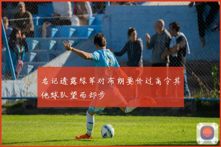 名记透露绿军对布朗要价过高令其他球队望而却步