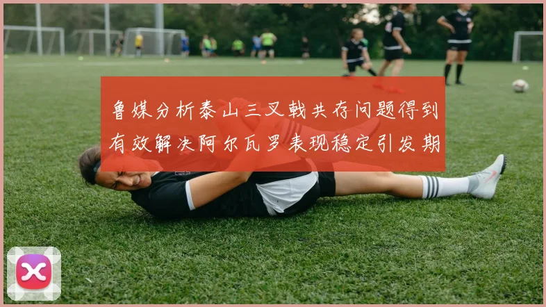 鲁媒分析泰山三叉戟共存问题得到有效解决阿尔瓦罗表现稳定引发期待