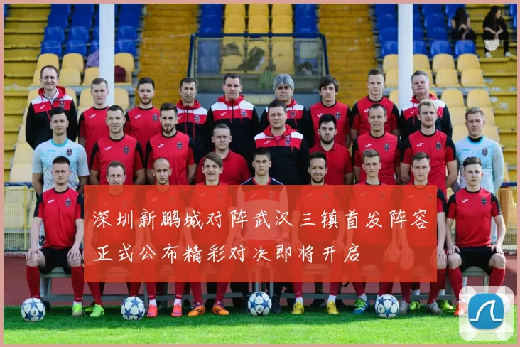 深圳新鹏城对阵武汉三镇首发阵容正式公布精彩对决即将开启