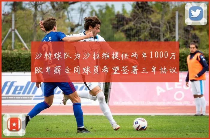 沙特球队为沙拉维提供两年1000万欧年薪合同球员希望签署三年协议