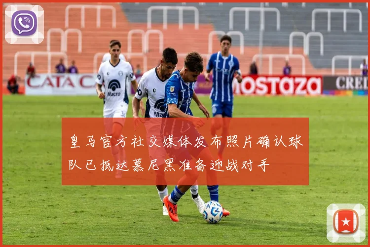 皇马官方社交媒体发布照片确认球队已抵达慕尼黑准备迎战对手