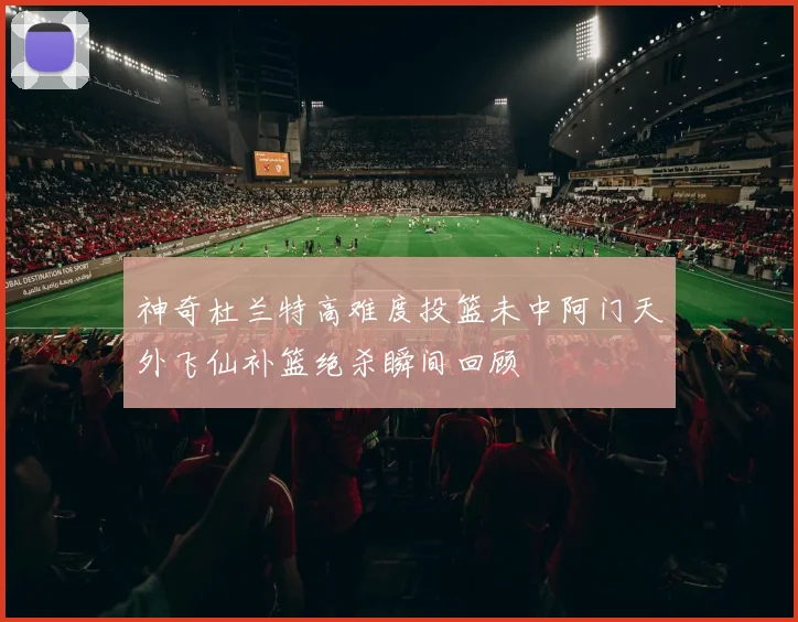 神奇杜兰特高难度投篮未中阿门天外飞仙补篮绝杀瞬间回顾