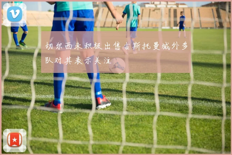 切尔西未积极出售古斯托曼城外多队对其表示关注
