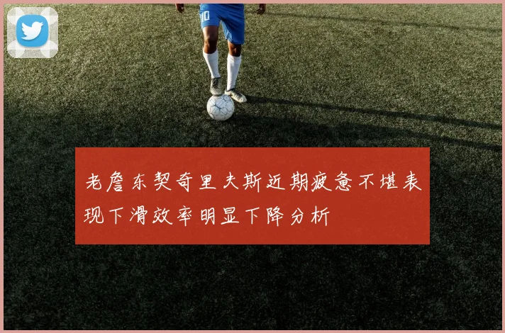 老詹东契奇里夫斯近期疲惫不堪表现下滑效率明显下降分析