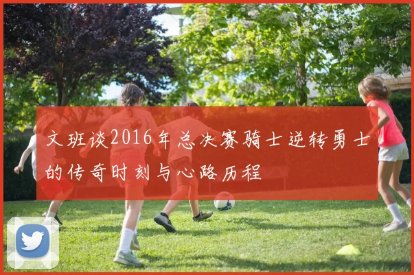 文班谈2016年总决赛骑士逆转勇士的传奇时刻与心路历程