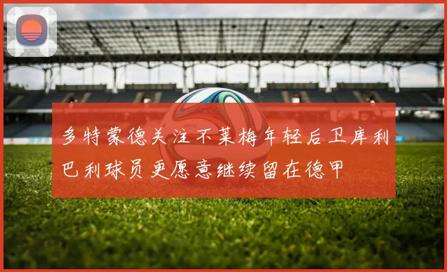多特蒙德关注不莱梅年轻后卫库利巴利球员更愿意继续留在德甲