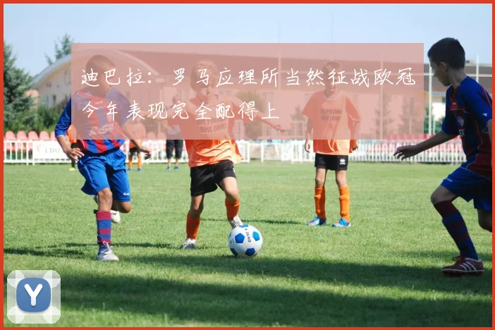 迪巴拉：罗马应理所当然征战欧冠今年表现完全配得上