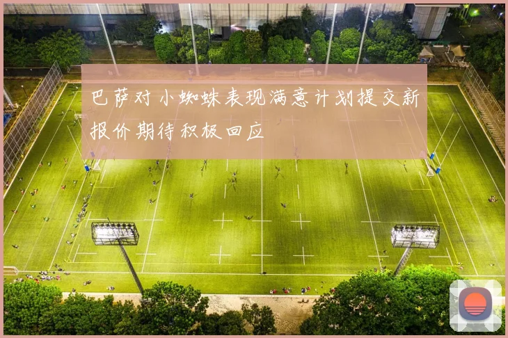 巴萨对小蜘蛛表现满意计划提交新报价期待积极回应