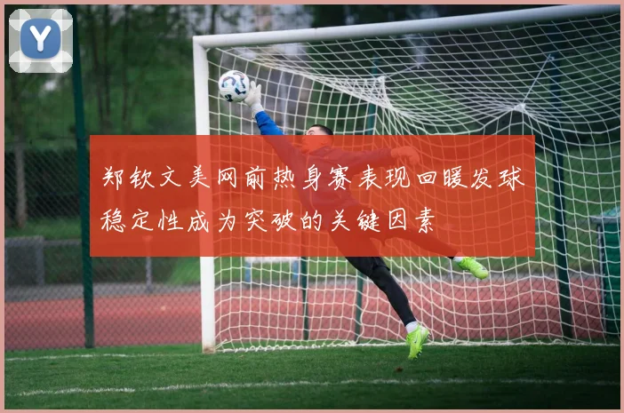 郑钦文美网前热身赛表现回暖发球稳定性成为突破的关键因素