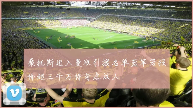 桑托斯进入曼联引援名单蓝军若报价超三千万将考虑放人