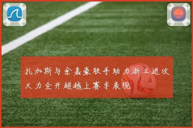 扎加斯与余嘉豪联手助力浙江进攻火力全开超越上赛季表现
