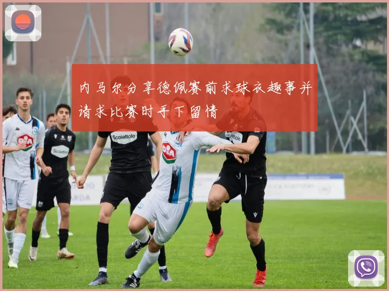 内马尔分享德佩赛前求球衣趣事并请求比赛时手下留情
