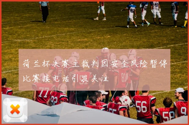 荷兰杯决赛主裁判因安全风险暂停比赛接电话引发关注