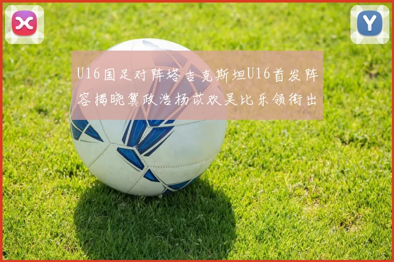 U16国足对阵塔吉克斯坦U16首发阵容揭晓冀政浩杨苡欢吴比乐领衔出战
