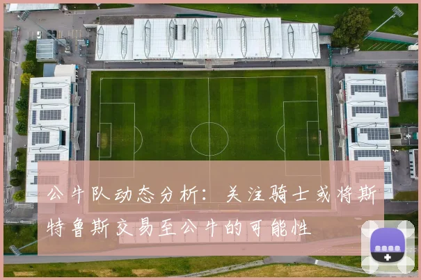 公牛队动态分析：关注骑士或将斯特鲁斯交易至公牛的可能性