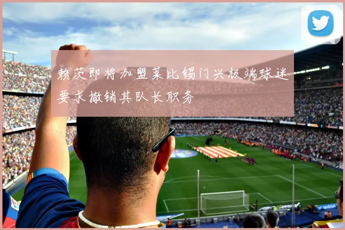 赖茨即将加盟莱比锡门兴极端球迷要求撤销其队长职务