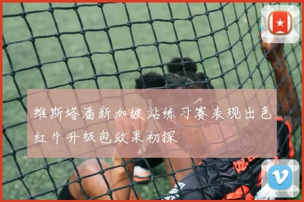 维斯塔潘新加坡站练习赛表现出色红牛升级包效果初探